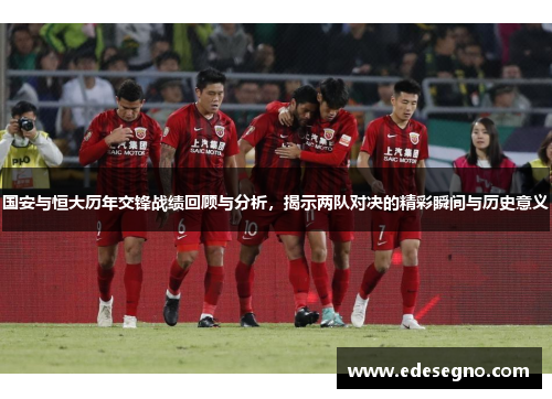 国安与恒大历年交锋战绩回顾与分析,揭示两队对决的精彩瞬间与历史意义